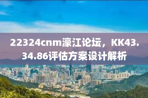 22324cnm濠江论坛，KK43.34.86评估方案设计解析
