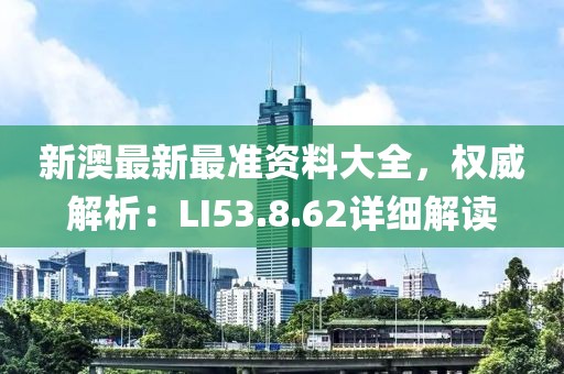新澳最新最准资料大全，权威解析：LI53.8.62详细解读