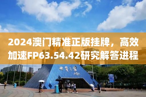 2024澳门精准正版挂牌，高效加速FP63.54.42研究解答进程