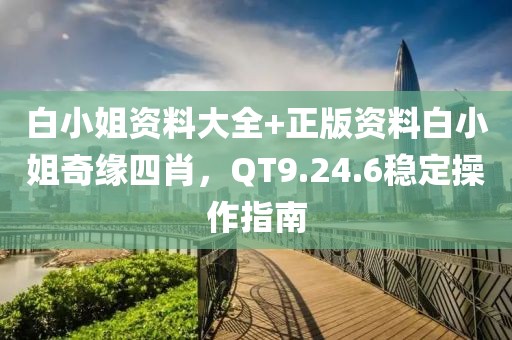 白小姐资料大全+正版资料白小姐奇缘四肖，QT9.24.6稳定操作指南