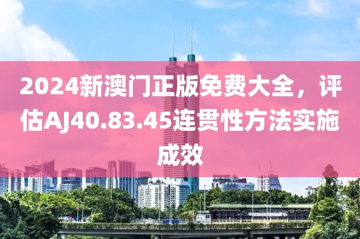2024新澳门正版免费大全，评估AJ40.83.45连贯性方法实施成效