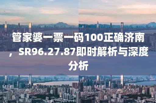管家婆一票一码100正确济南，SR96.27.87即时解析与深度分析