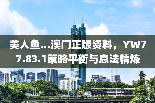 美人鱼…澳门正版资料，YW77.83.1策略平衡与息法精炼