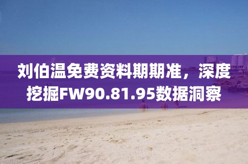 刘伯温免费资料期期准，深度挖掘FW90.81.95数据洞察