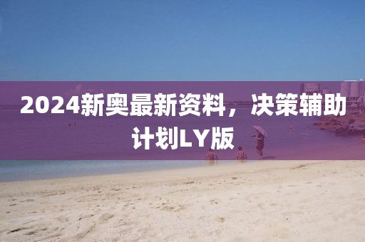 2024新奥最新资料，决策辅助计划LY版