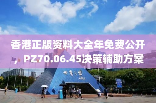 香港正版资料大全年免费公开，PZ70.06.45决策辅助方案