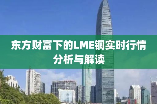 东方财富下的LME铜实时行情分析与解读