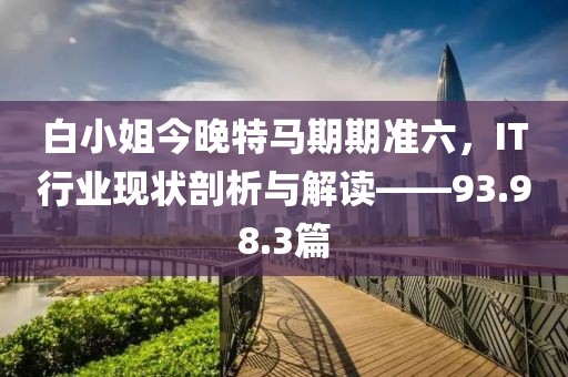 白小姐今晚特马期期准六，IT行业现状剖析与解读——93.98.3篇