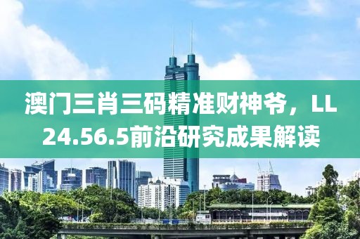 澳门三肖三码精准财神爷，LL24.56.5前沿研究成果解读