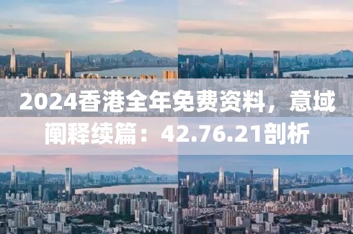 2024香港全年免费资料，意域阐释续篇：42.76.21剖析