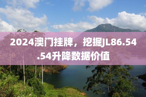 2024澳门挂牌，挖掘JL86.54.54升降数据价值