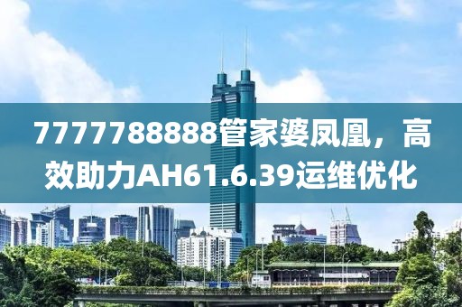 7777788888管家婆凤凰，高效助力AH61.6.39运维优化