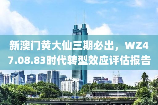 新澳门黄大仙三期必出，WZ47.08.83时代转型效应评估报告
