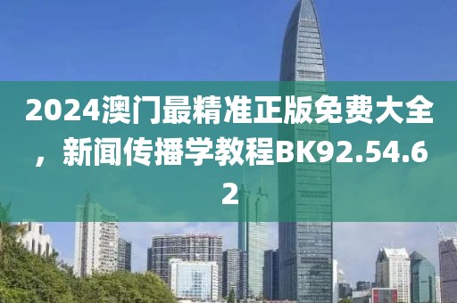 2024澳门最精准正版免费大全，新闻传播学教程BK92.54.62
