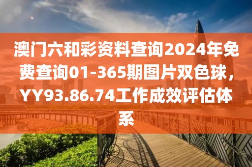 澳门六和彩资料查询2024年免费查询01-365期图片双色球，YY93.86.74工作成效评估体系
