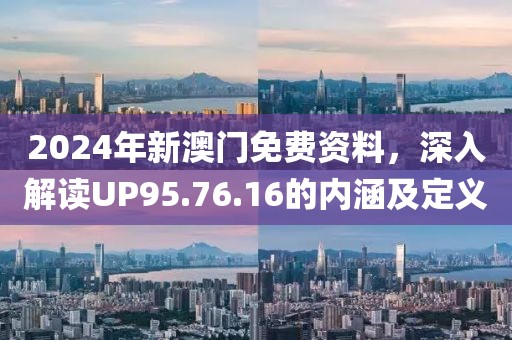 2024年新澳门免费资料，深入解读UP95.76.16的内涵及定义