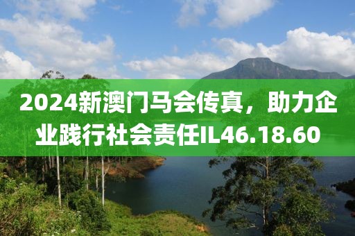 2024新澳门马会传真，助力企业践行社会责任IL46.18.60