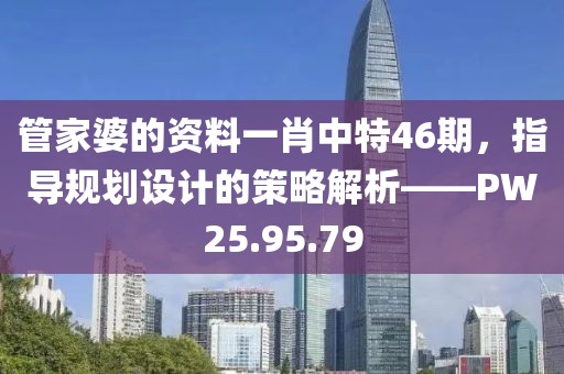 管家婆的资料一肖中特46期，指导规划设计的策略解析——PW25.95.79