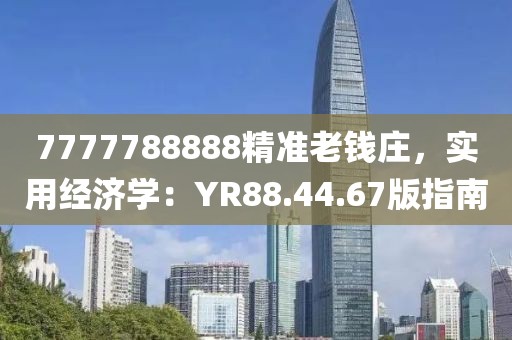 7777788888精准老钱庄，实用经济学：YR88.44.67版指南