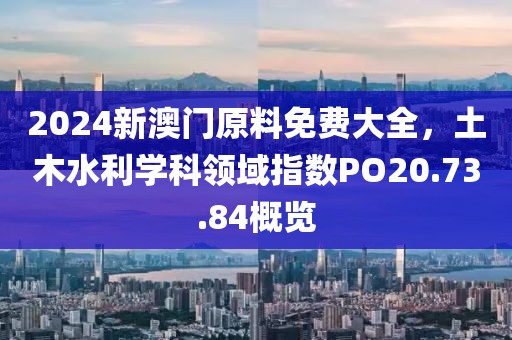 2024新澳门原料免费大全，土木水利学科领域指数PO20.73.84概览