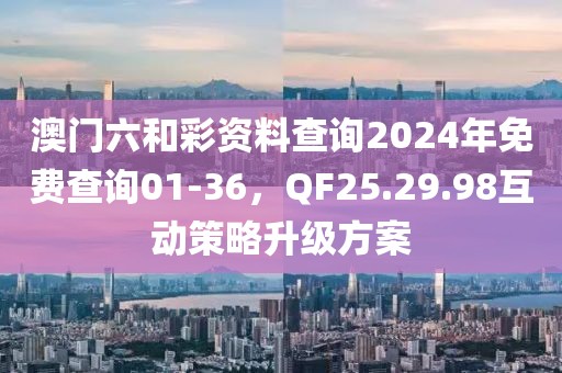 澳门六和彩资料查询2024年免费查询01-36，QF25.29.98互动策略升级方案