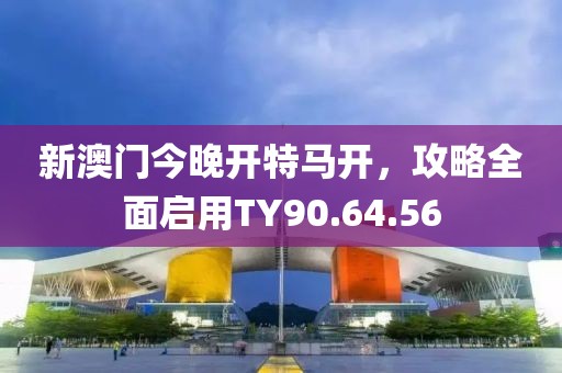 新澳门今晚开特马开，攻略全面启用TY90.64.56