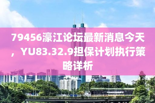 79456濠江论坛最新消息今天，YU83.32.9担保计划执行策略详析
