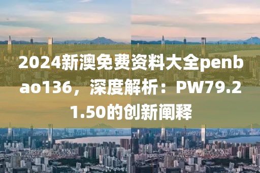 2024新澳免费资料大全penbao136，深度解析：PW79.21.50的创新阐释