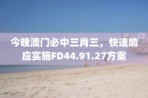 今晚澳门必中三肖三，快速响应实施FD44.91.27方案