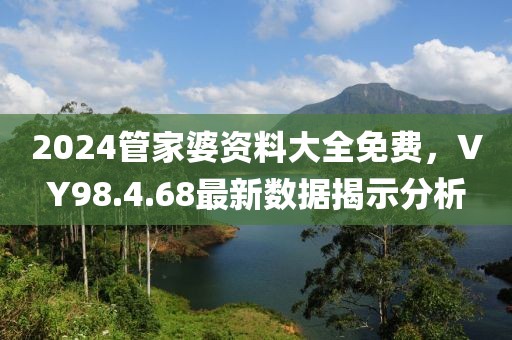 2024管家婆资料大全免费，VY98.4.68最新数据揭示分析