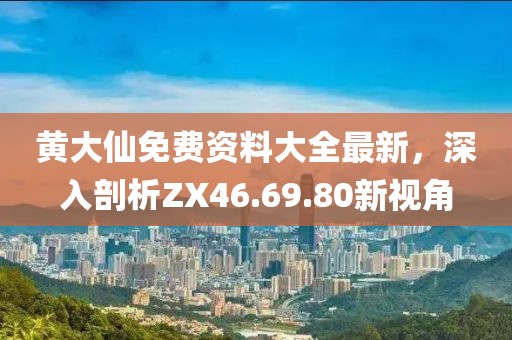 黄大仙免费资料大全最新，深入剖析ZX46.69.80新视角