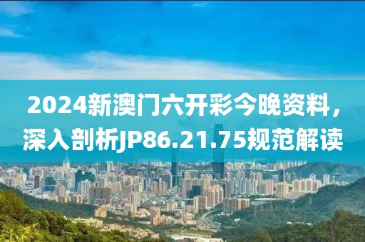 2024新澳门六开彩今晚资料，深入剖析JP86.21.75规范解读