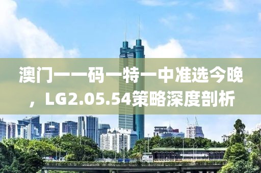 澳门一一码一特一中准选今晚，LG2.05.54策略深度剖析