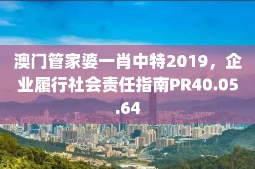 澳门管家婆一肖中特2019，企业履行社会责任指南PR40.05.64