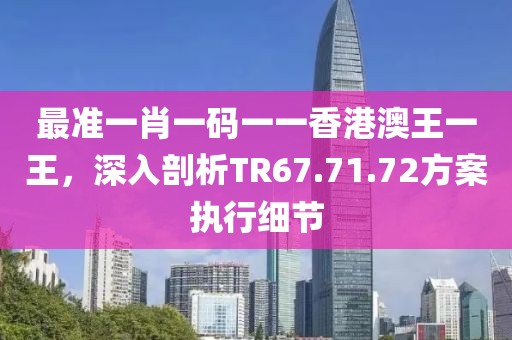 最准一肖一码一一香港澳王一王，深入剖析TR67.71.72方案执行细节