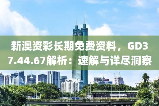 新澳资彩长期免费资料，GD37.44.67解析：速解与详尽洞察