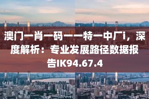 澳门一肖一码一一特一中厂i，深度解析：专业发展路径数据报告IK94.67.4