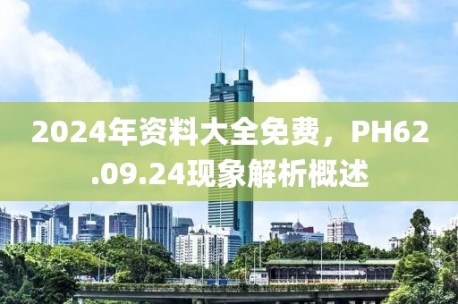 2024年资料大全免费，PH62.09.24现象解析概述