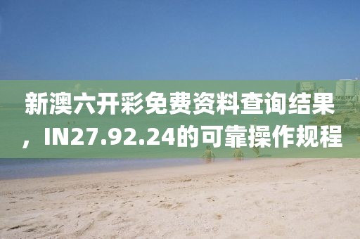新澳六开彩免费资料查询结果，IN27.92.24的可靠操作规程