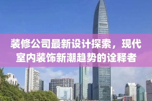 装修公司最新设计探索，现代室内装饰新潮趋势的诠释者