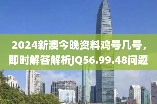 2024新澳今晚资料鸡号几号，即时解答解析JQ56.99.48问题