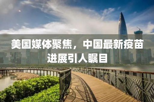 美国媒体聚焦，中国最新疫苗进展引人瞩目