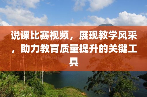 说课比赛视频，展现教学风采，助力教育质量提升的关键工具