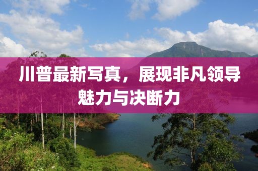 川普最新写真，展现非凡领导魅力与决断力