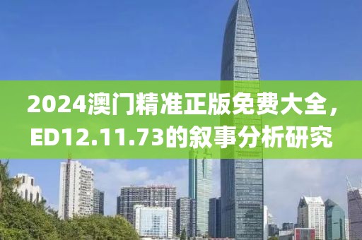 2024澳门精准正版免费大全，ED12.11.73的叙事分析研究
