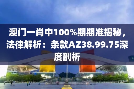 澳门一肖中100%期期准揭秘，法律解析：条款AZ38.99.75深度剖析