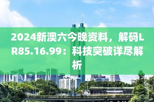 2024新澳六今晚资料，解码LR85.16.99：科技突破详尽解析