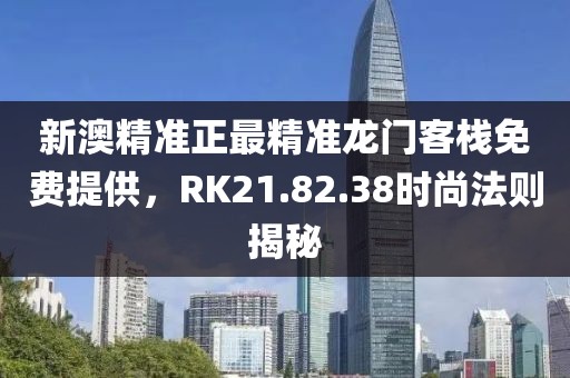 新澳精准正最精准龙门客栈免费提供，RK21.82.38时尚法则揭秘