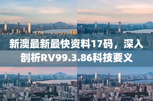 新澳最新最快资料17码，深入剖析RV99.3.86科技要义