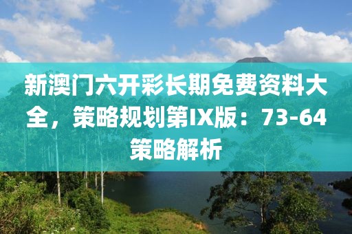 新澳门六开彩长期免费资料大全，策略规划第IX版：73-64策略解析